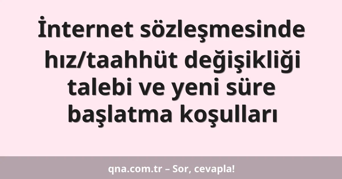İnternet sözleşmesinde hız/taahhüt değişikliği talebi ve yeni süre başlatma koşulları
