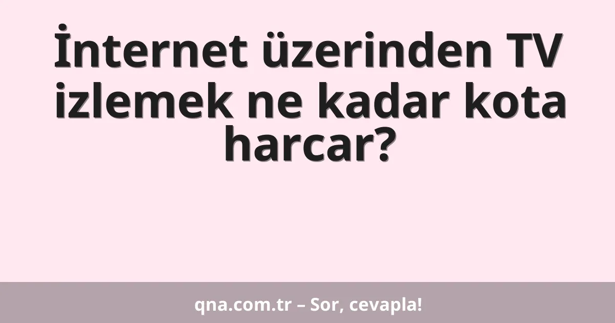İnternet üzerinden TV izlemek ne kadar kota harcar?
