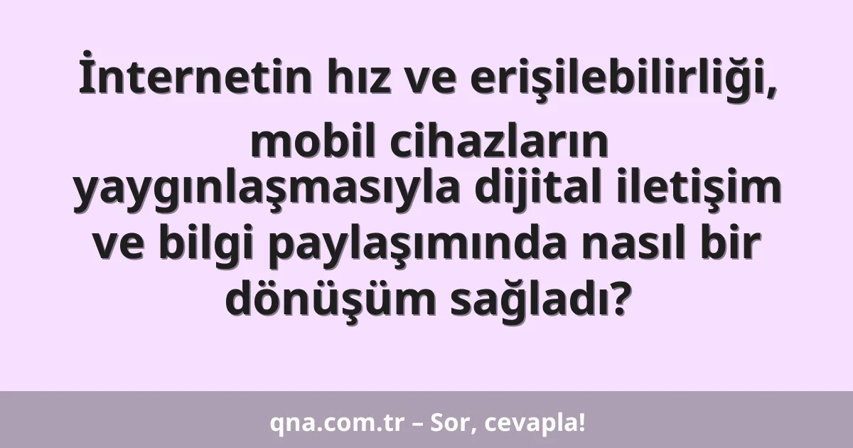 İnternetin hız ve erişilebilirliği, mobil cihazların yaygınlaşmasıyla dijital iletişim ve bilgi paylaşımında nasıl bir dönüşüm sağladı?