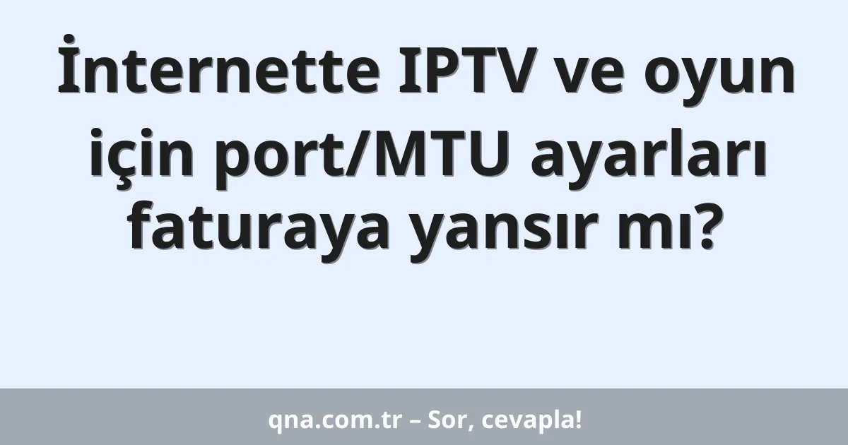 İnternette IPTV ve oyun için port/MTU ayarları faturaya yansır mı?