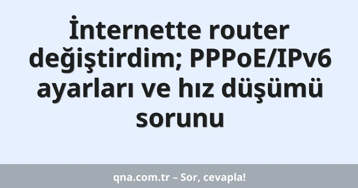 İnternette router değiştirdim; PPPoE/IPv6 ayarları ve hız düşümü sorunu