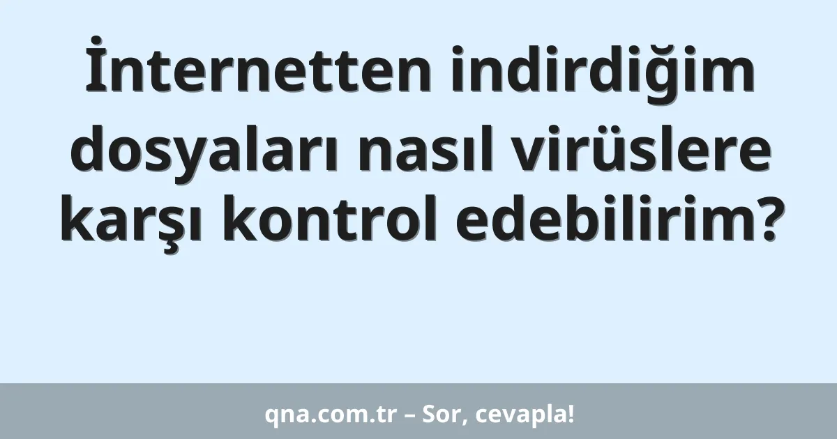 İnternetten indirdiğim dosyaları nasıl virüslere karşı kontrol edebilirim?