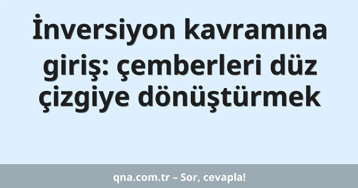 İnversiyon kavramına giriş: çemberleri düz çizgiye dönüştürmek