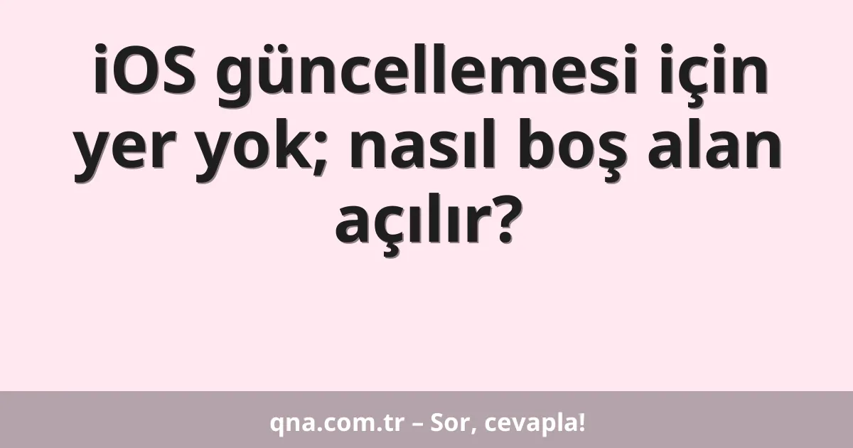 iOS güncellemesi için yer yok; nasıl boş alan açılır?