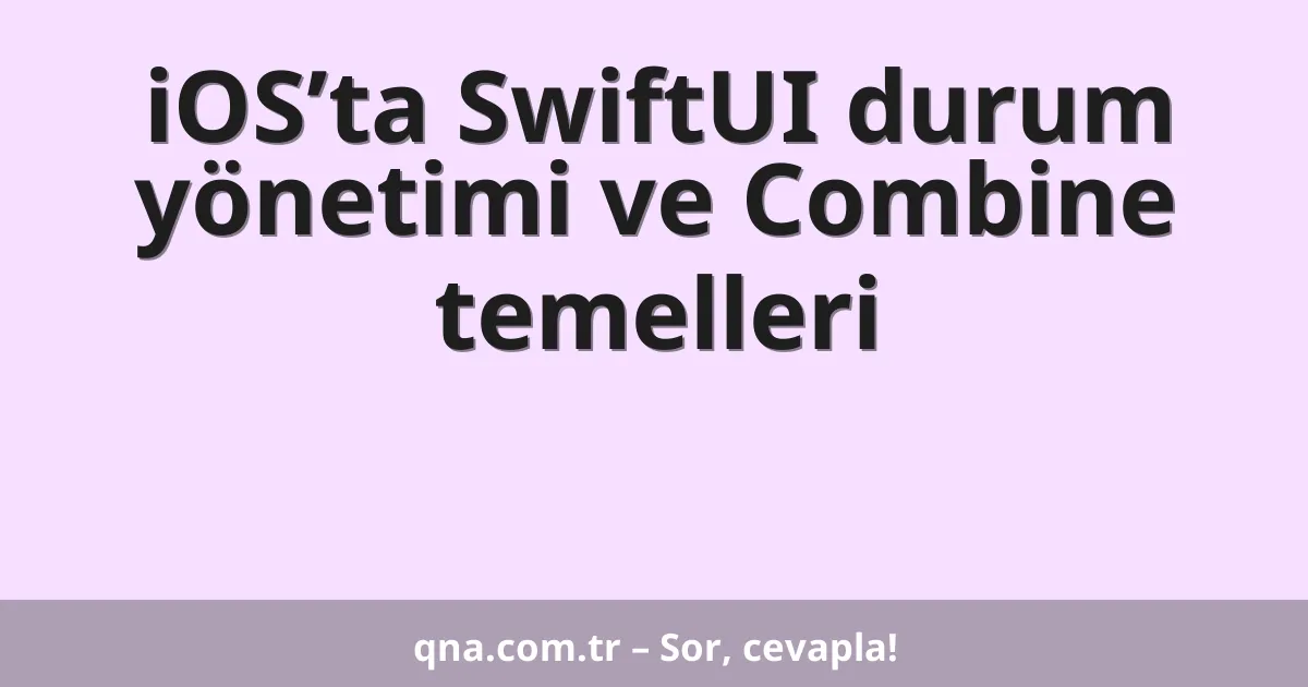 iOS’ta SwiftUI durum yönetimi ve Combine temelleri