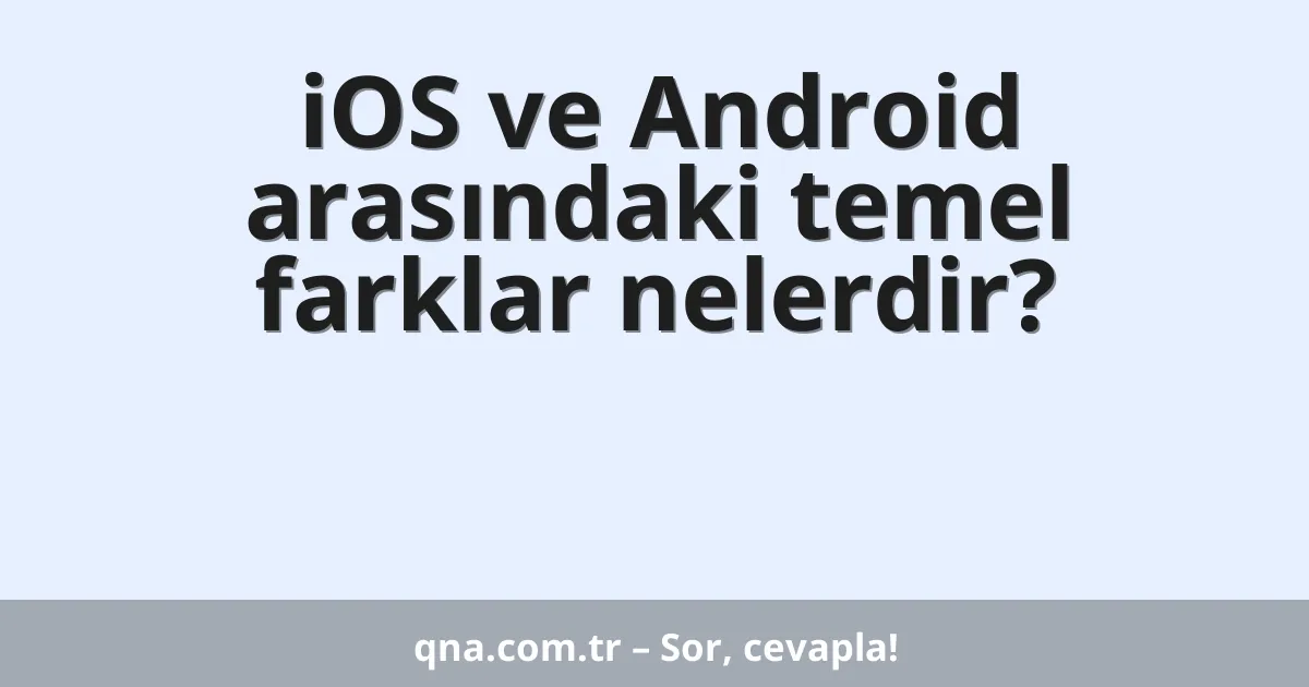 iOS ve Android arasındaki temel farklar nelerdir?