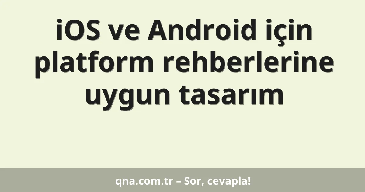 iOS ve Android için platform rehberlerine uygun tasarım