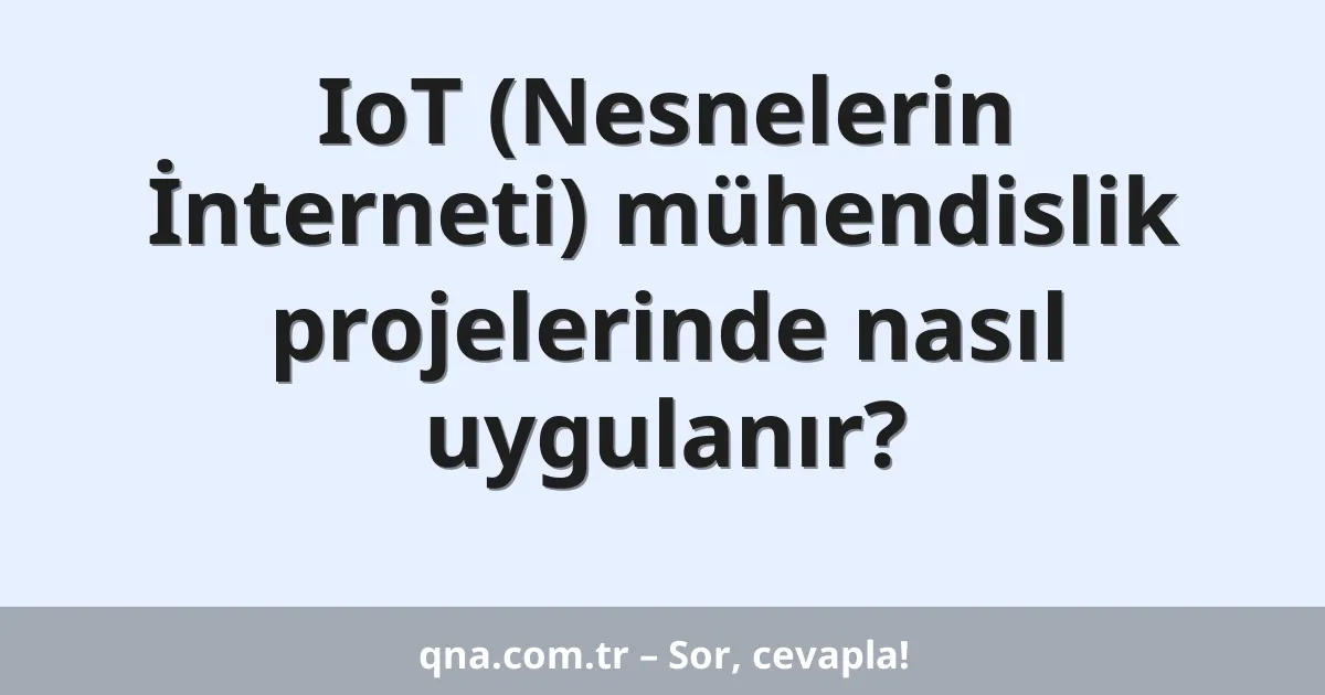 IoT (Nesnelerin İnterneti) mühendislik projelerinde nasıl uygulanır?