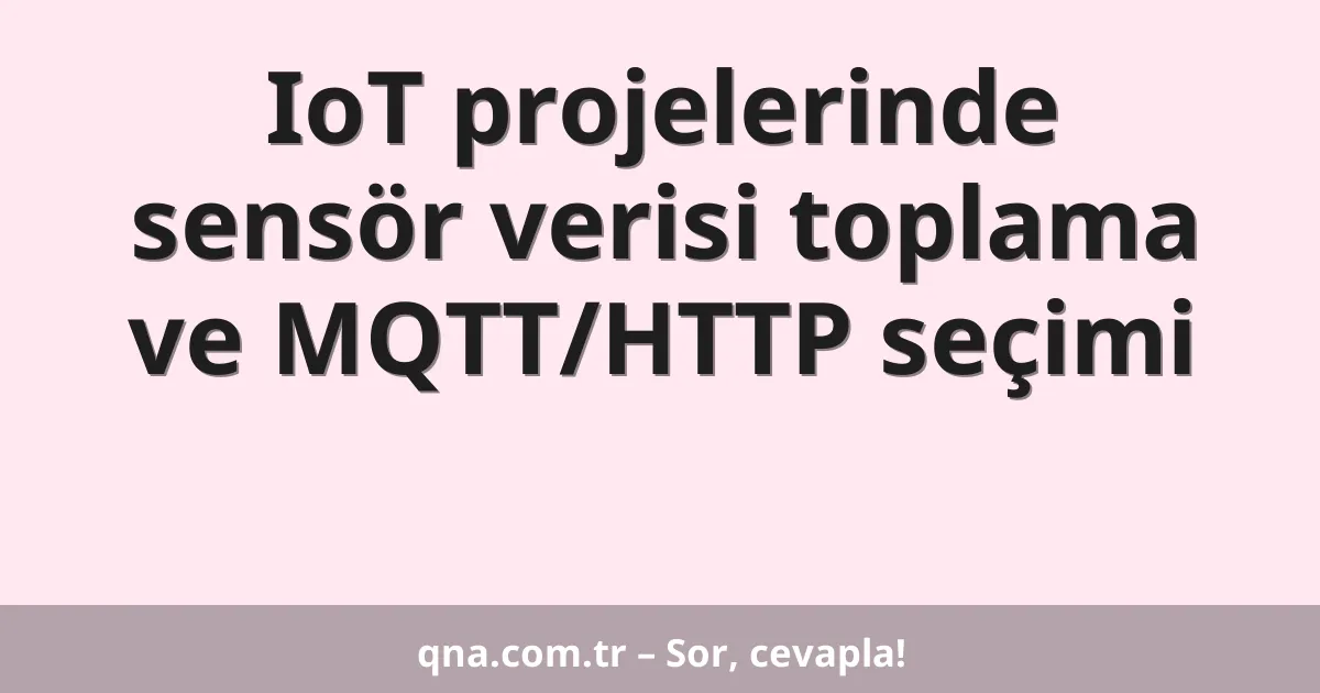IoT projelerinde sensör verisi toplama ve MQTT/HTTP seçimi