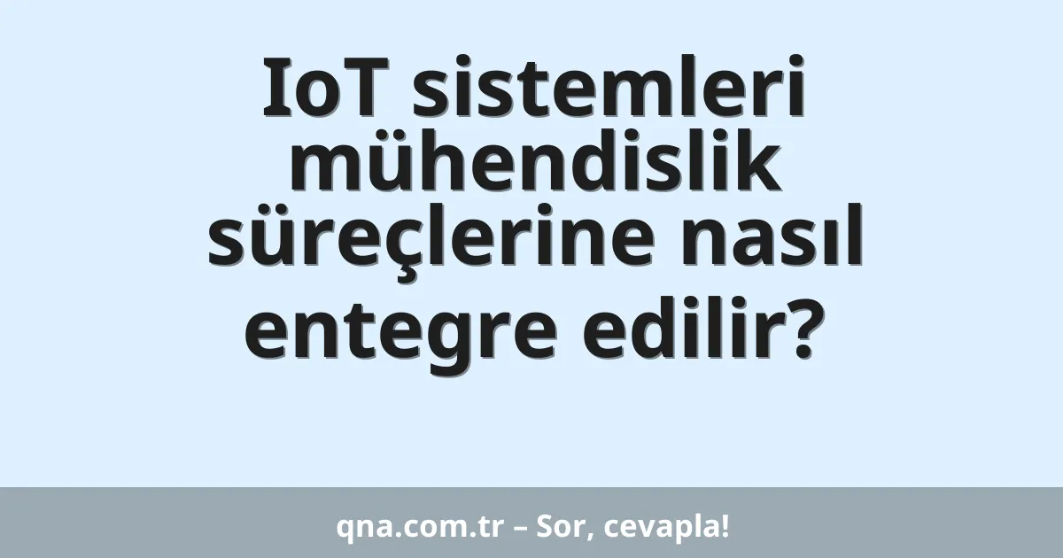 IoT sistemleri mühendislik süreçlerine nasıl entegre edilir?