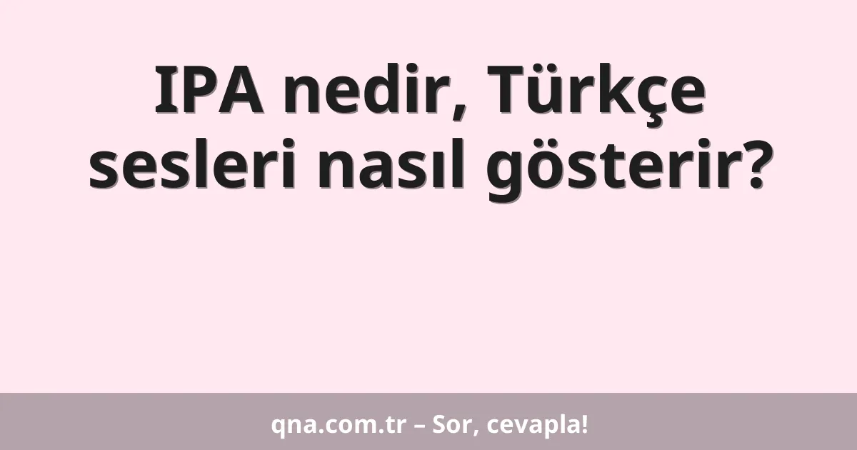 IPA nedir, Türkçe sesleri nasıl gösterir?