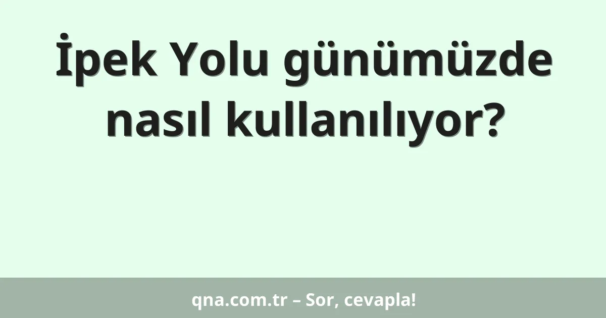 İpek Yolu günümüzde nasıl kullanılıyor?