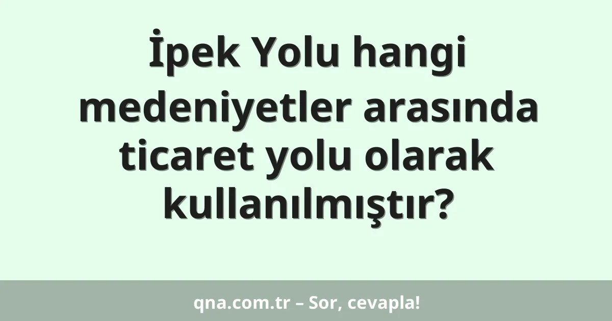 İpek Yolu hangi medeniyetler arasında ticaret yolu olarak kullanılmıştır?