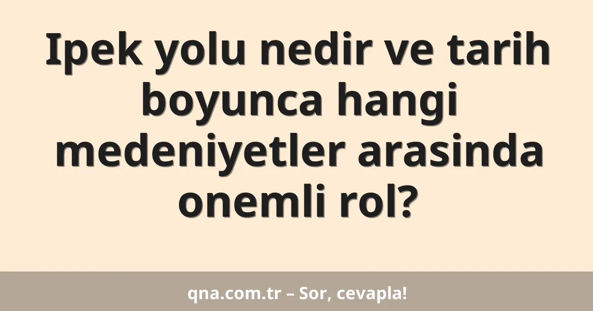Ipek yolu nedir ve tarih boyunca hangi medeniyetler arasinda onemli rol?