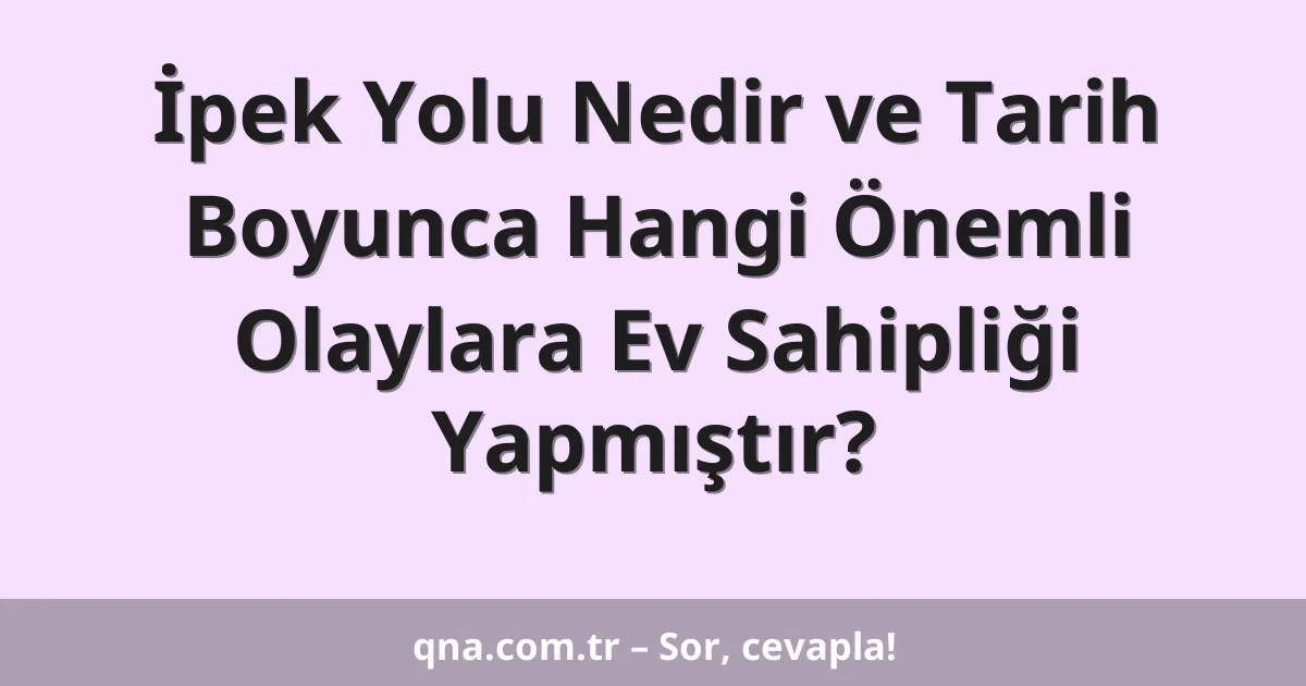 İpek Yolu Nedir ve Tarih Boyunca Hangi Önemli Olaylara Ev Sahipliği Yapmıştır?