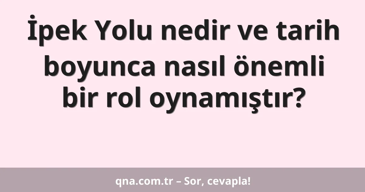İpek Yolu nedir ve tarih boyunca nasıl önemli bir rol oynamıştır?