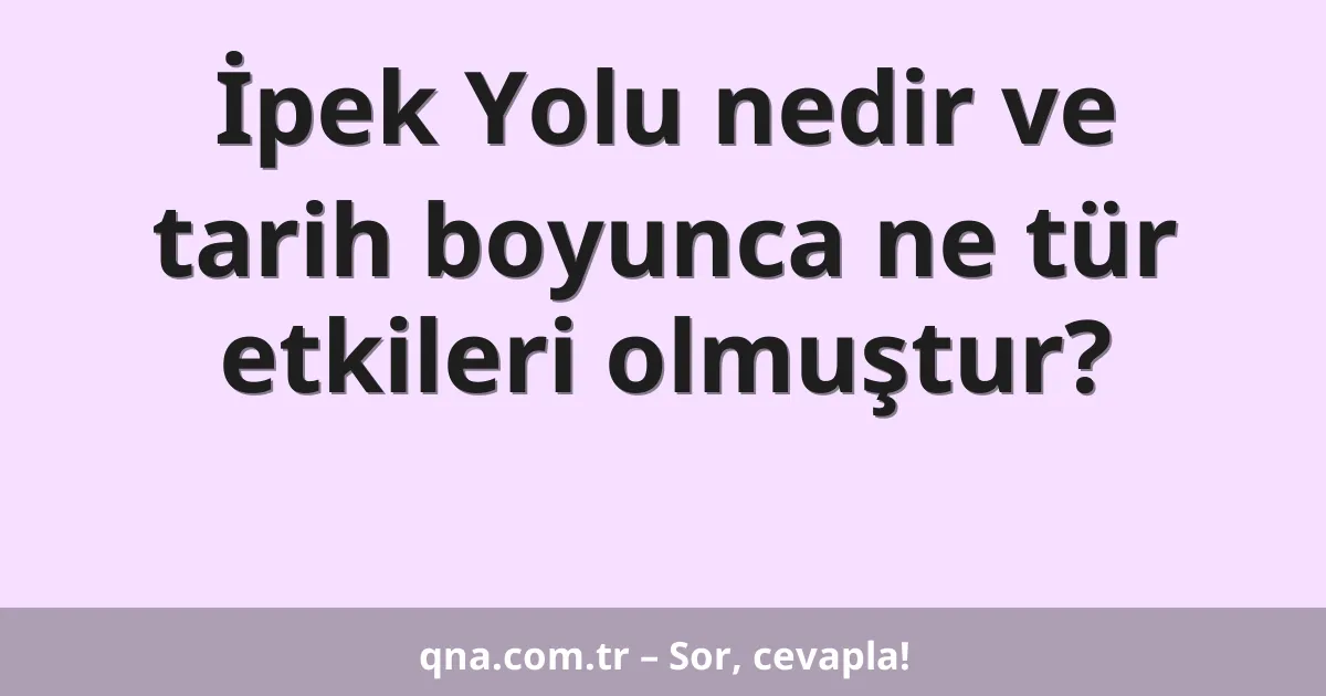 İpek Yolu nedir ve tarih boyunca ne tür etkileri olmuştur?