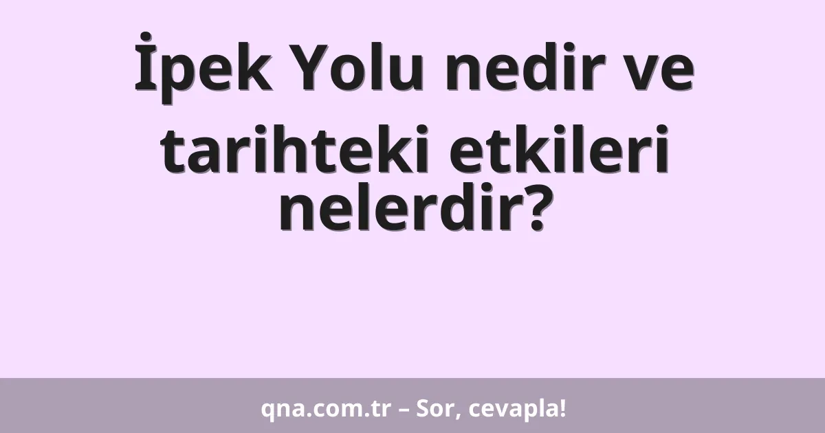 İpek Yolu nedir ve tarihteki etkileri nelerdir?
