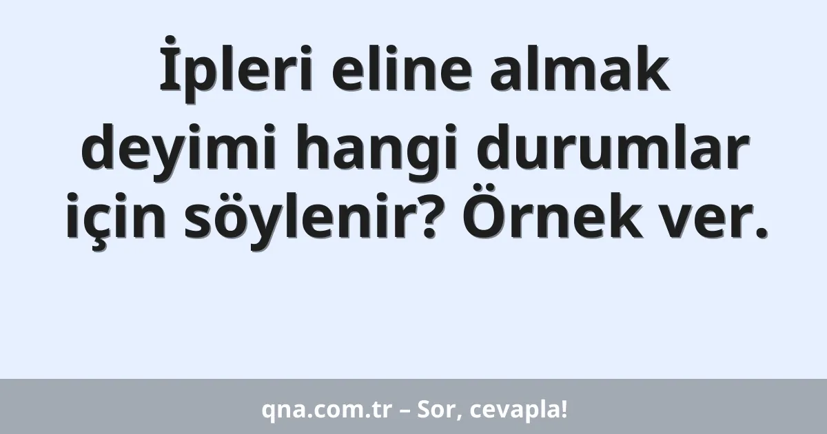 İpleri eline almak deyimi hangi durumlar için söylenir? Örnek ver.