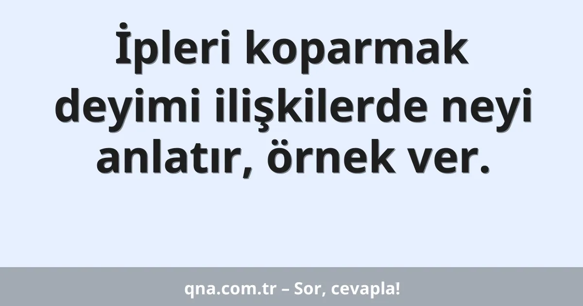 İpleri koparmak deyimi ilişkilerde neyi anlatır, örnek ver.
