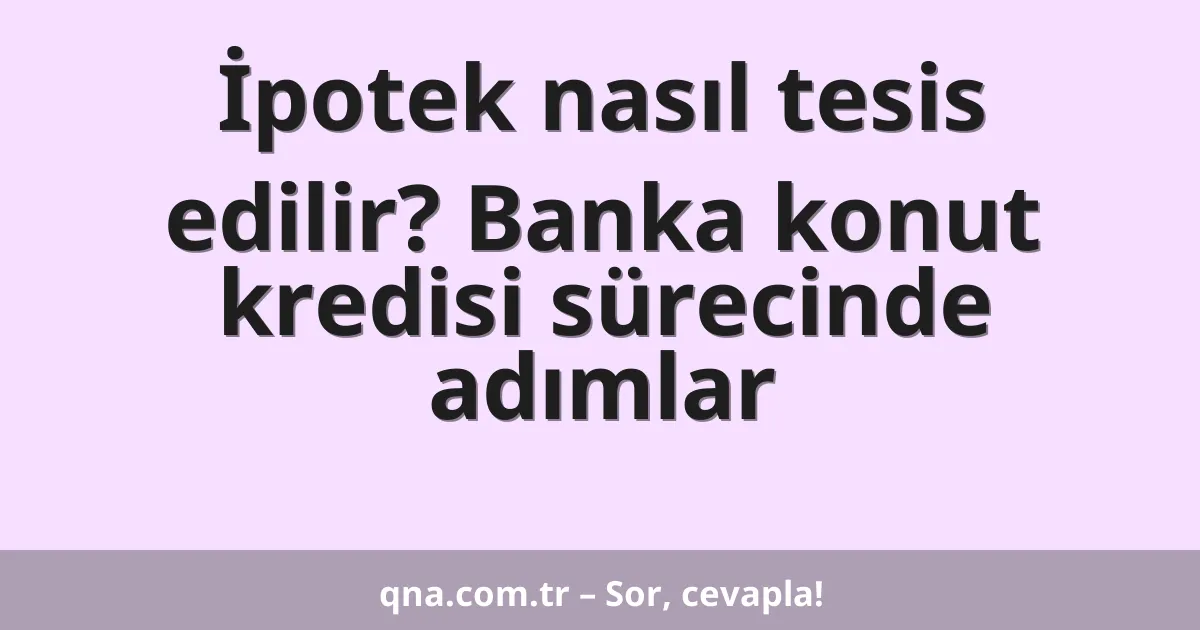 İpotek nasıl tesis edilir? Banka konut kredisi sürecinde adımlar