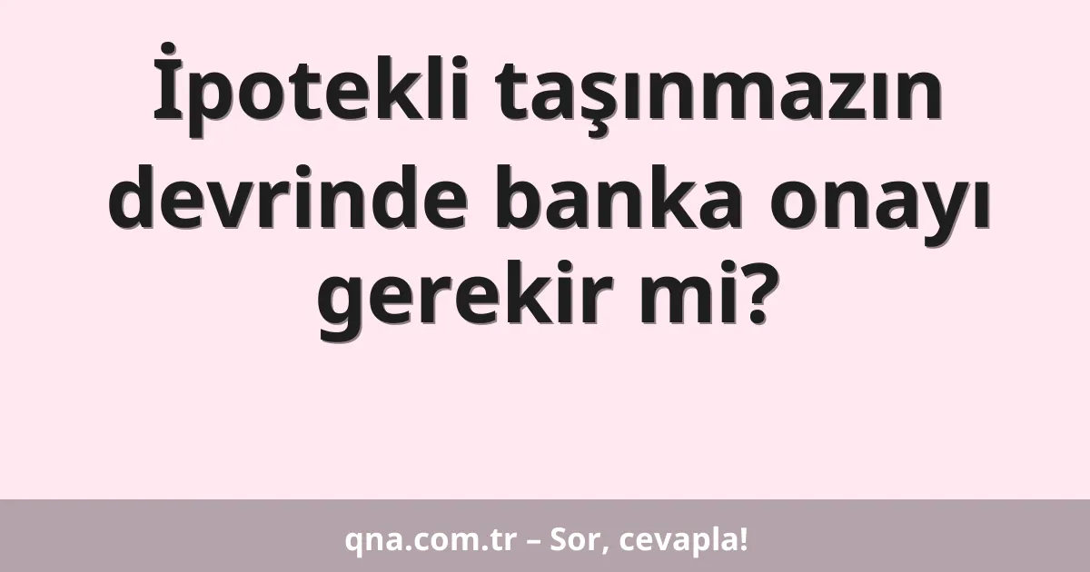 İpotekli taşınmazın devrinde banka onayı gerekir mi?