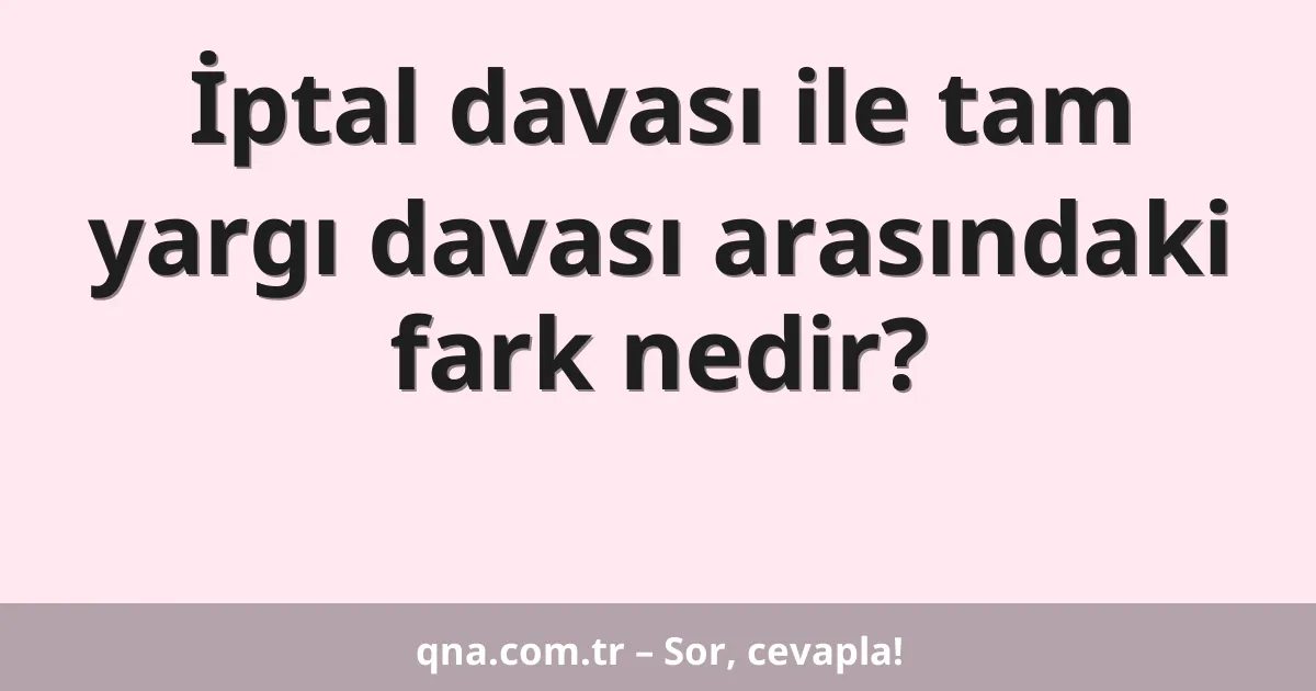 İptal davası ile tam yargı davası arasındaki fark nedir?