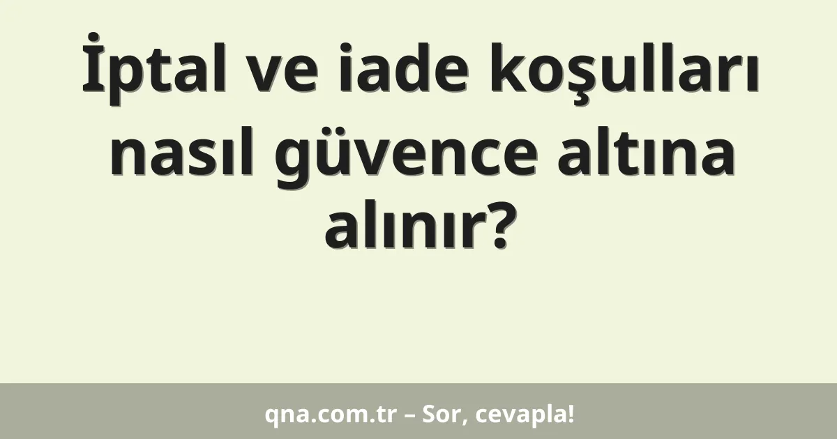 İptal ve iade koşulları nasıl güvence altına alınır?