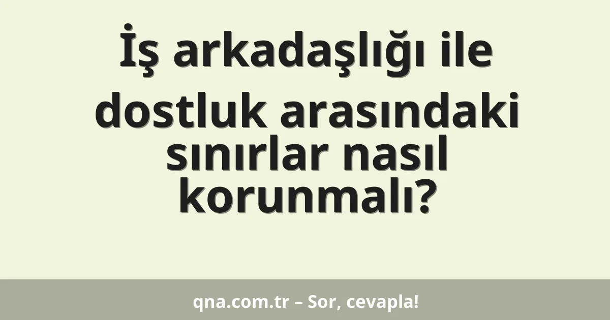 İş arkadaşlığı ile dostluk arasındaki sınırlar nasıl korunmalı?