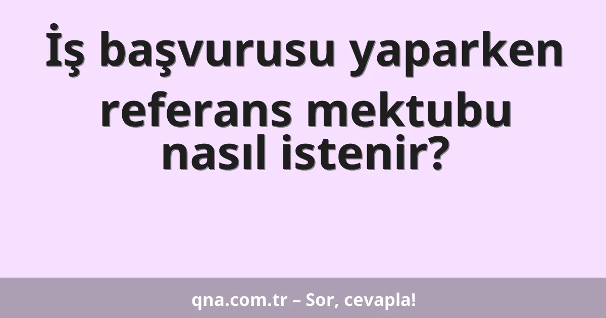 İş başvurusu yaparken referans mektubu nasıl istenir?