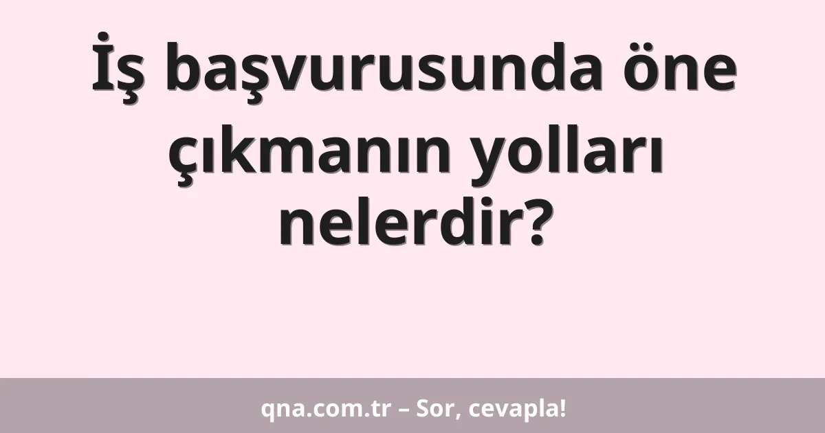 İş başvurusunda öne çıkmanın yolları nelerdir?