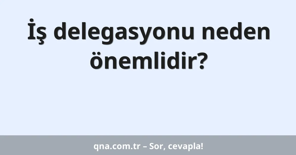 İş delegasyonu neden önemlidir?