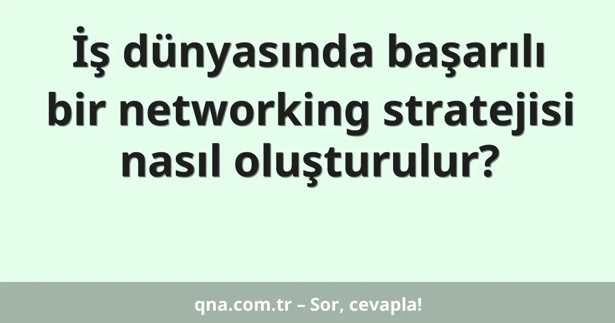 İş dünyasında başarılı bir networking stratejisi nasıl oluşturulur?