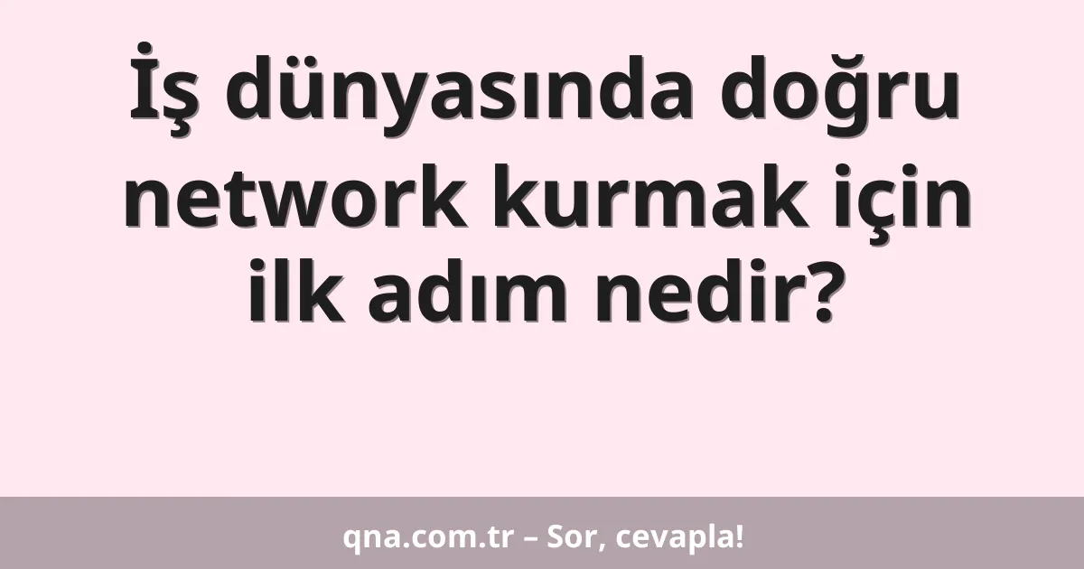İş dünyasında doğru network kurmak için ilk adım nedir?