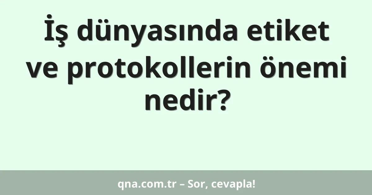 İş dünyasında etiket ve protokollerin önemi nedir?