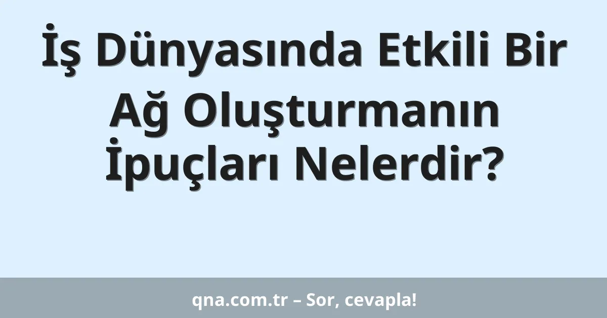 İş Dünyasında Etkili Bir Ağ Oluşturmanın İpuçları Nelerdir?