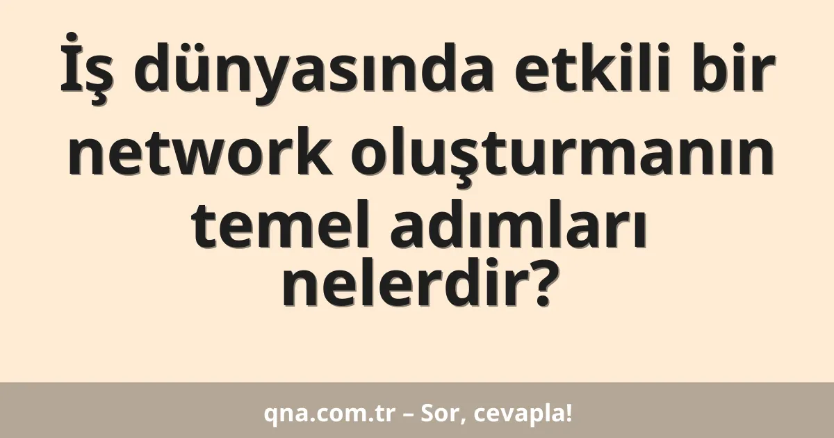 İş dünyasında etkili bir network oluşturmanın temel adımları nelerdir?