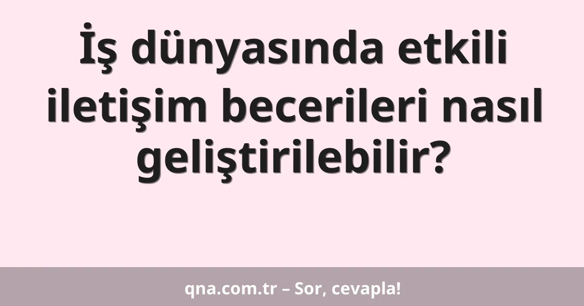 İş dünyasında etkili iletişim becerileri nasıl geliştirilebilir?