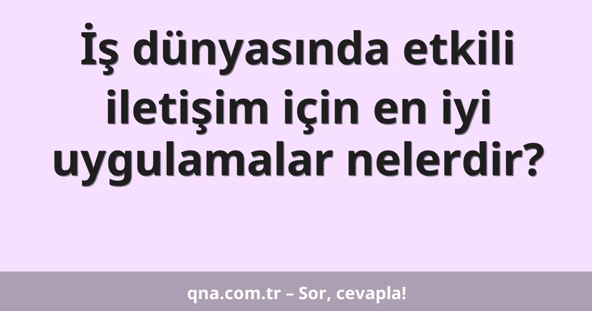 İş dünyasında etkili iletişim için en iyi uygulamalar nelerdir?