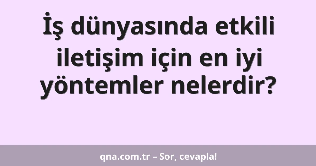 İş dünyasında etkili iletişim için en iyi yöntemler nelerdir?