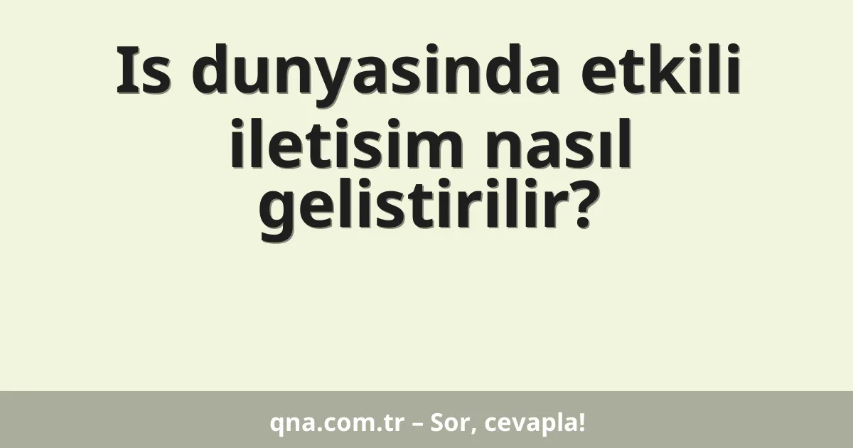 Is dunyasinda etkili iletisim nasıl gelistirilir?