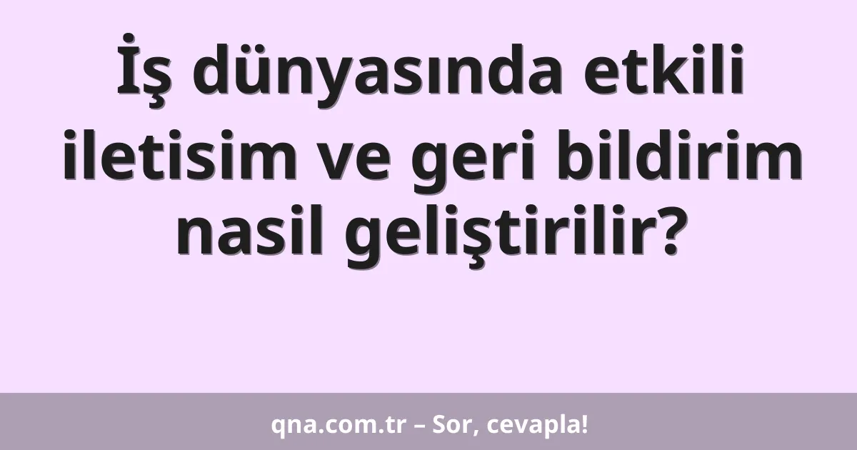 İş dünyasında etkili iletisim ve geri bildirim nasil geliştirilir?