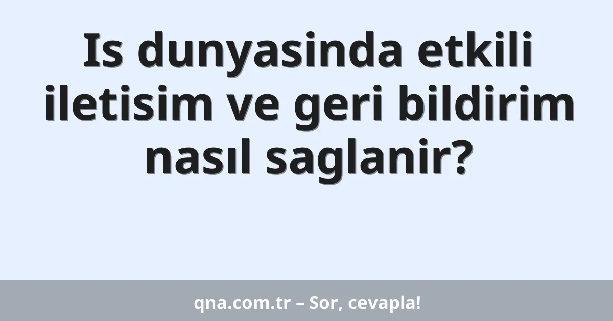 Is dunyasinda etkili iletisim ve geri bildirim nasıl saglanir?