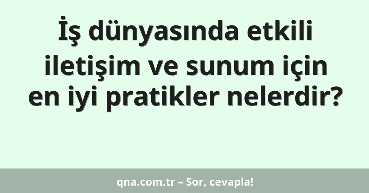 İş dünyasında etkili iletişim ve sunum için en iyi pratikler nelerdir?
