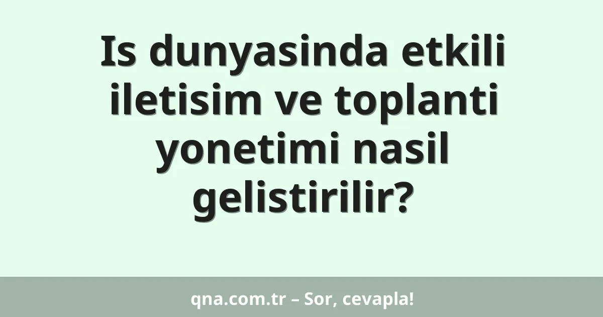 Is dunyasinda etkili iletisim ve toplanti yonetimi nasil gelistirilir?