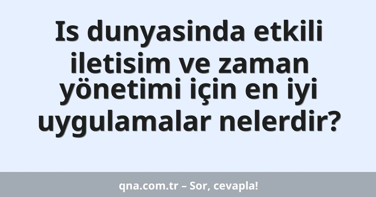 Is dunyasinda etkili iletisim ve zaman yönetimi için en iyi uygulamalar nelerdir?