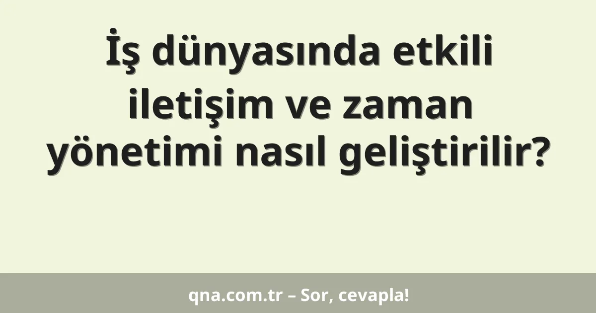 İş dünyasında etkili iletişim ve zaman yönetimi nasıl geliştirilir?