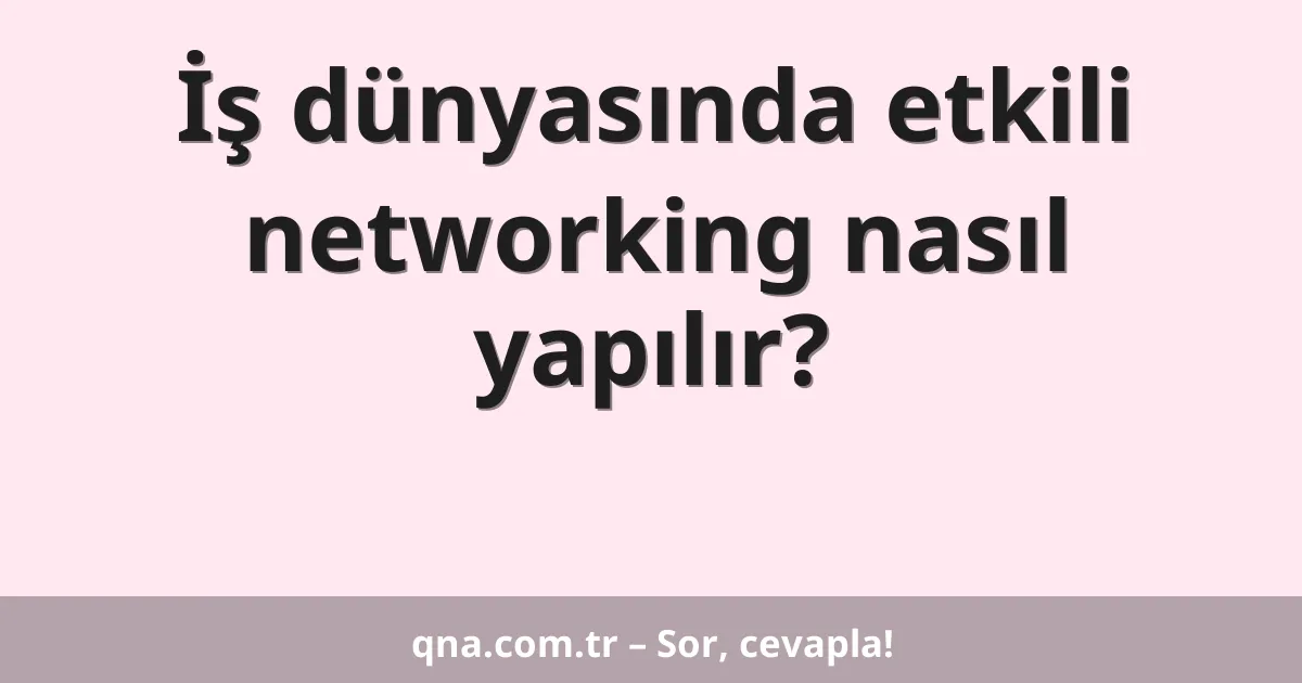 İş dünyasında etkili networking nasıl yapılır?