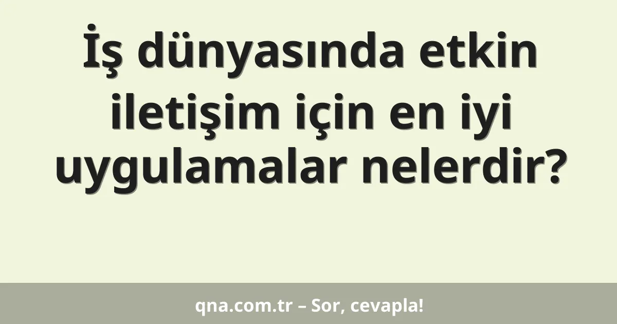 İş dünyasında etkin iletişim için en iyi uygulamalar nelerdir?