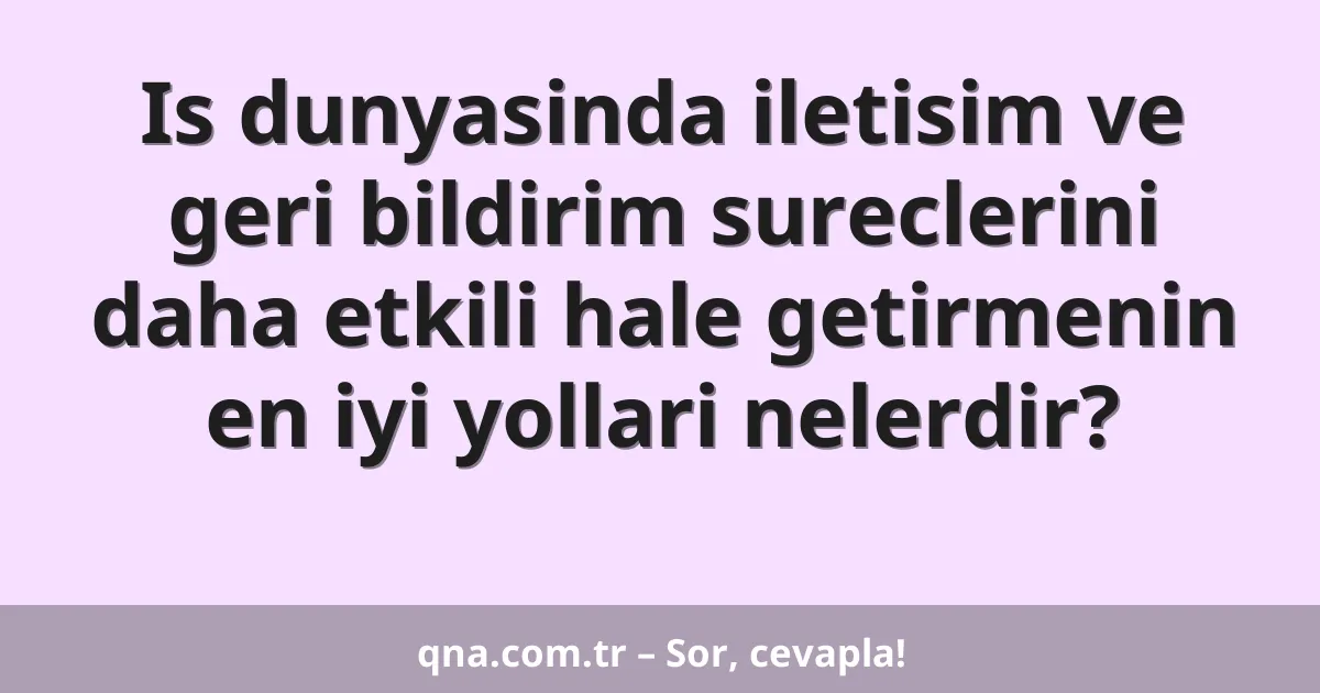 Is dunyasinda iletisim ve geri bildirim sureclerini daha etkili hale getirmenin en iyi yollari nelerdir?